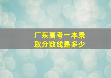 广东高考一本录取分数线是多少