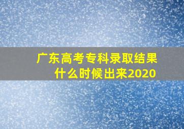 广东高考专科录取结果什么时候出来2020