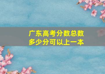 广东高考分数总数多少分可以上一本