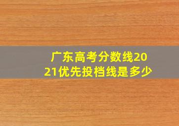 广东高考分数线2021优先投档线是多少