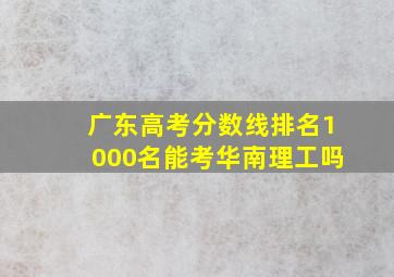 广东高考分数线排名1000名能考华南理工吗