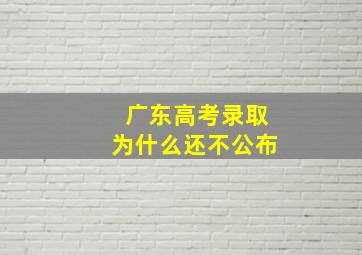 广东高考录取为什么还不公布