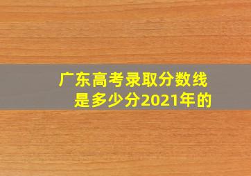 广东高考录取分数线是多少分2021年的