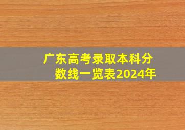 广东高考录取本科分数线一览表2024年