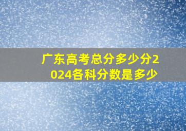 广东高考总分多少分2024各科分数是多少