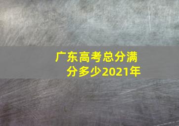 广东高考总分满分多少2021年