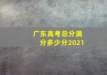 广东高考总分满分多少分2021