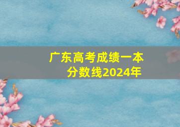 广东高考成绩一本分数线2024年