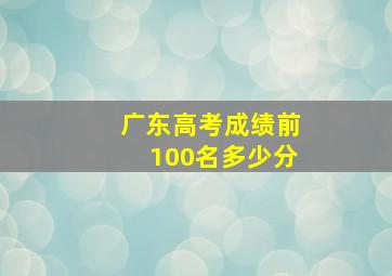 广东高考成绩前100名多少分