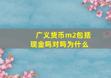 广义货币m2包括现金吗对吗为什么