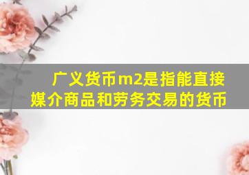 广义货币m2是指能直接媒介商品和劳务交易的货币