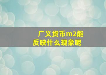 广义货币m2能反映什么现象呢