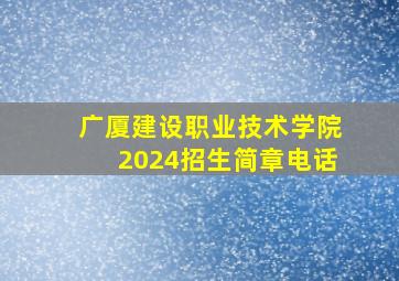 广厦建设职业技术学院2024招生简章电话