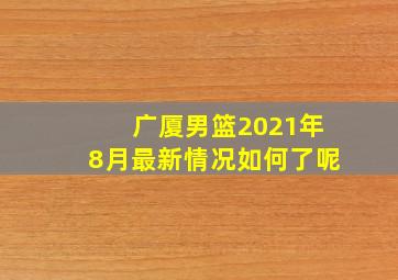 广厦男篮2021年8月最新情况如何了呢