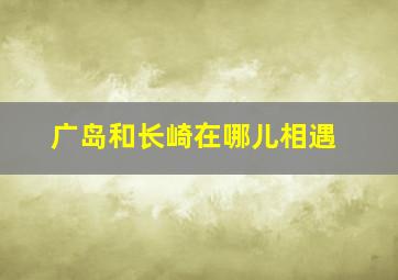 广岛和长崎在哪儿相遇