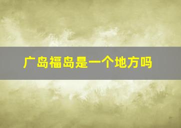 广岛福岛是一个地方吗