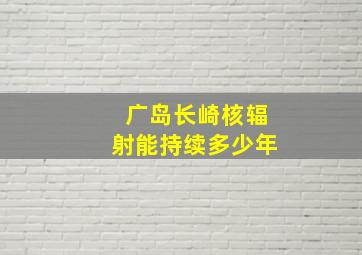 广岛长崎核辐射能持续多少年