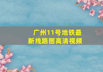 广州11号地铁最新线路图高清视频