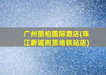 广州丽柏国际酒店(珠江新城岗顶地铁站店)