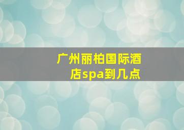 广州丽柏国际酒店spa到几点