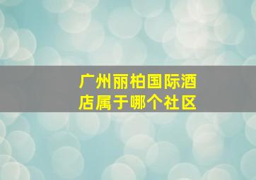 广州丽柏国际酒店属于哪个社区