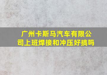 广州卡斯马汽车有限公司上班焊接和冲压好搞吗