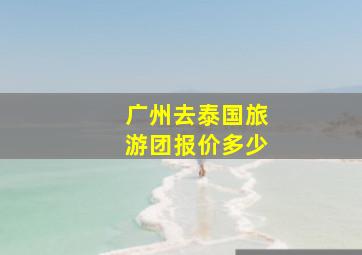 广州去泰国旅游团报价多少