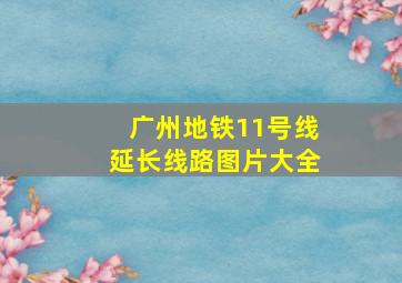 广州地铁11号线延长线路图片大全