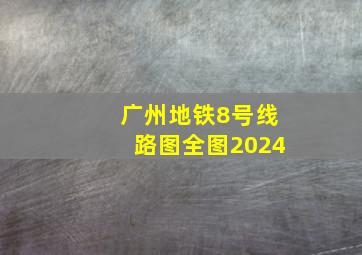 广州地铁8号线路图全图2024