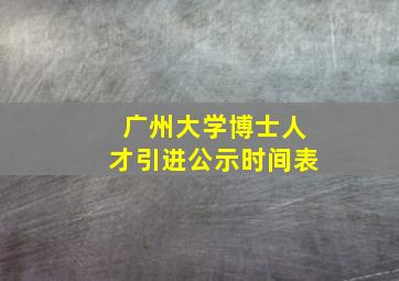 广州大学博士人才引进公示时间表