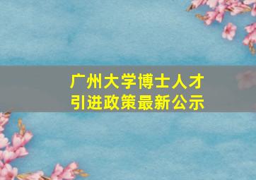 广州大学博士人才引进政策最新公示