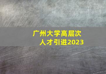 广州大学高层次人才引进2023