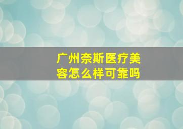 广州奈斯医疗美容怎么样可靠吗