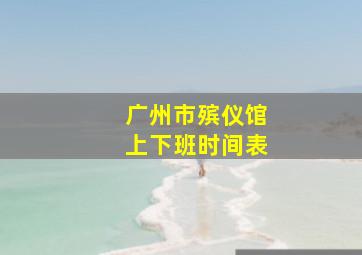 广州市殡仪馆上下班时间表