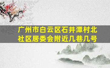 广州市白云区石井潭村北社区居委会附近几巷几号