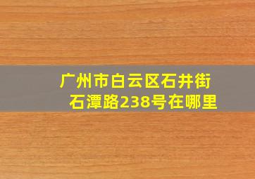 广州市白云区石井街石潭路238号在哪里