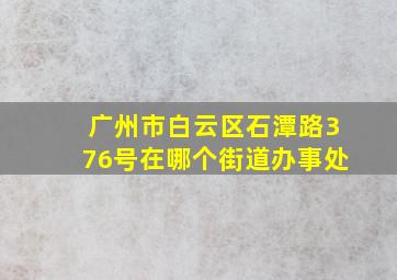 广州市白云区石潭路376号在哪个街道办事处