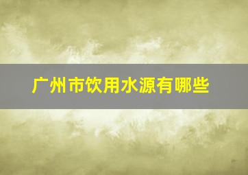 广州市饮用水源有哪些