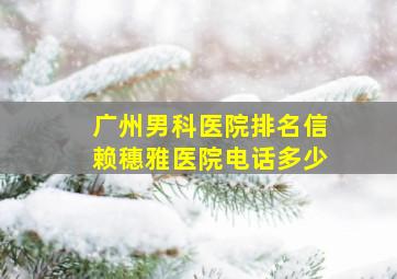 广州男科医院排名信赖穗雅医院电话多少