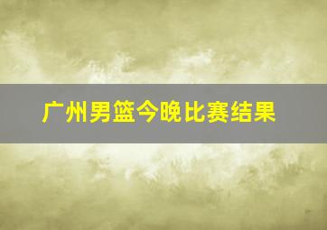 广州男篮今晚比赛结果