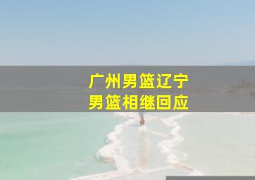 广州男篮辽宁男篮相继回应