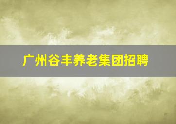 广州谷丰养老集团招聘