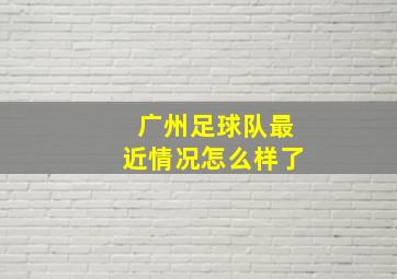 广州足球队最近情况怎么样了