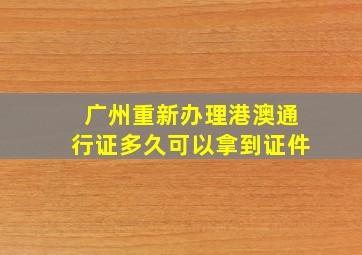 广州重新办理港澳通行证多久可以拿到证件