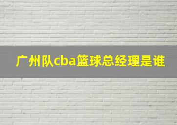 广州队cba篮球总经理是谁