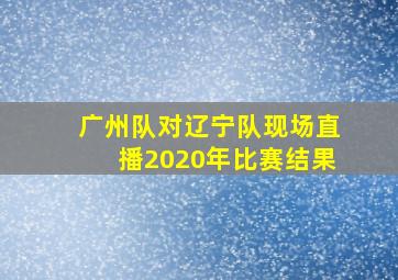 广州队对辽宁队现场直播2020年比赛结果