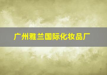 广州雅兰国际化妆品厂