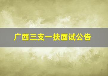 广西三支一扶面试公告