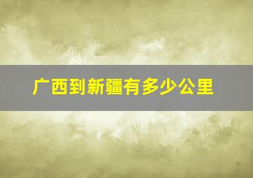 广西到新疆有多少公里