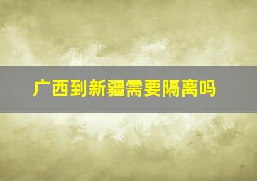 广西到新疆需要隔离吗